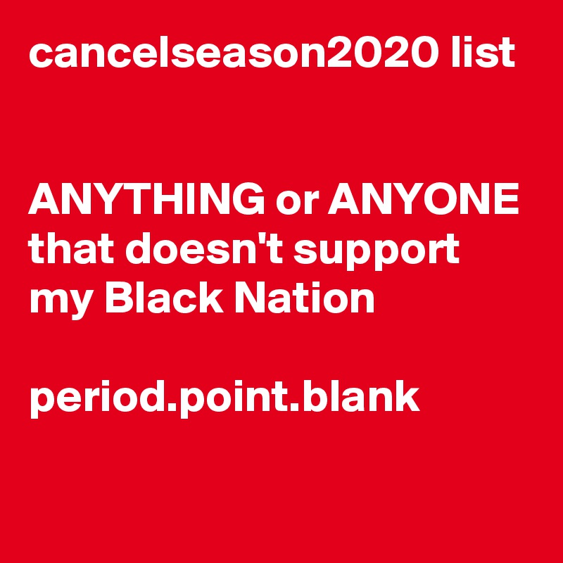 cancelseason2020 list


ANYTHING or ANYONE
that doesn't support my Black Nation

period.point.blank


