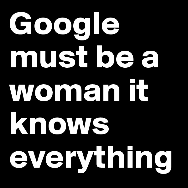 Google must be a woman it knows everything