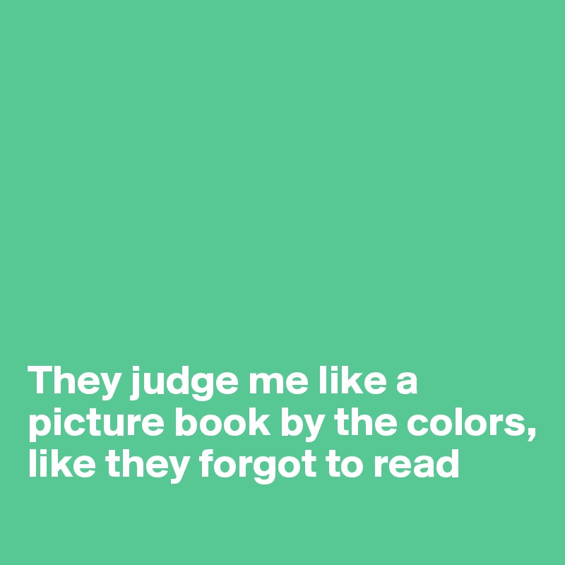 







They judge me like a picture book by the colors, 
like they forgot to read