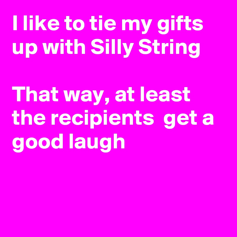 I like to tie my gifts up with Silly String

That way, at least the recipients  get a good laugh


