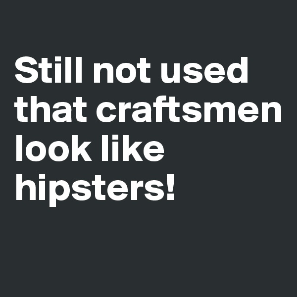 
Still not used that craftsmen look like hipsters!
