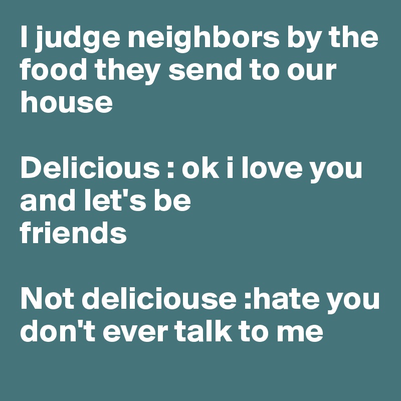 I judge neighbors by the food they send to our house 

Delicious : ok i love you and let's be 
friends 

Not deliciouse :hate you don't ever talk to me 