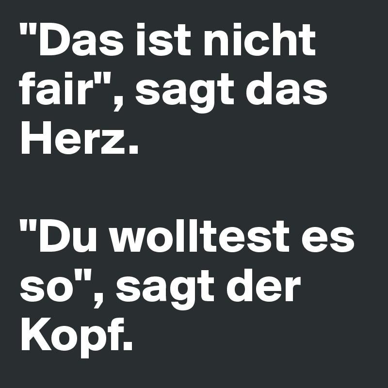 "Das ist nicht fair", sagt das Herz.

"Du wolltest es so", sagt der Kopf. 