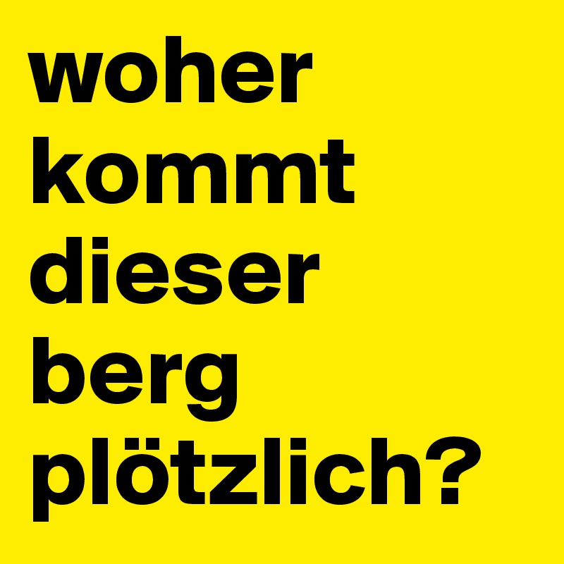 woher kommt dieser berg plötzlich?