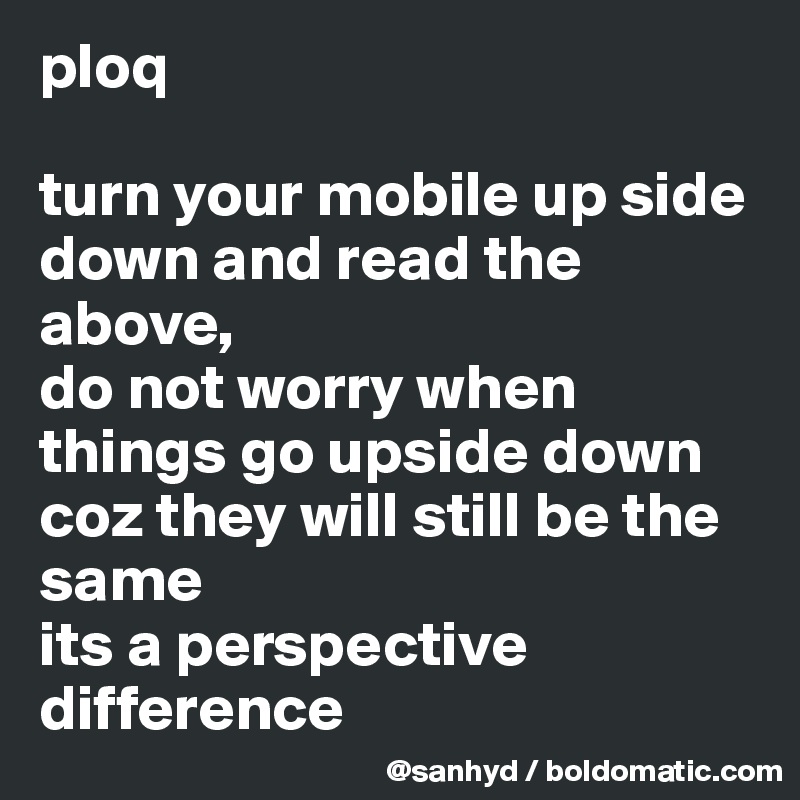 ploq

turn your mobile up side down and read the above, 
do not worry when things go upside down 
coz they will still be the same
its a perspective difference