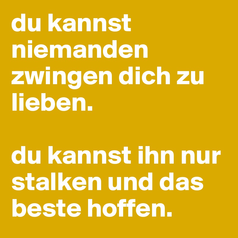 du kannst niemanden zwingen dich zu lieben.

du kannst ihn nur stalken und das beste hoffen.