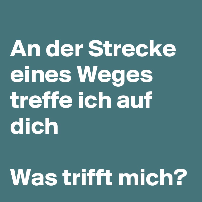 
An der Strecke eines Weges treffe ich auf dich

Was trifft mich? 