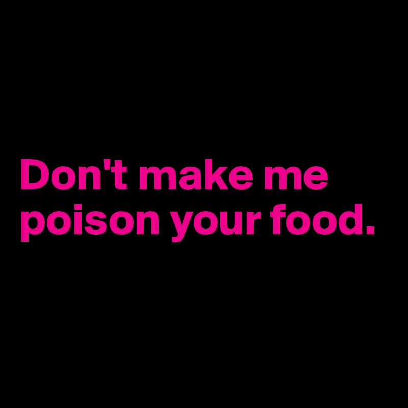 


Don't make me poison your food.


