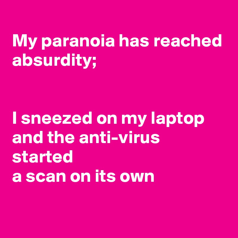 
My paranoia has reached absurdity;


I sneezed on my laptop
and the anti-virus started
a scan on its own

