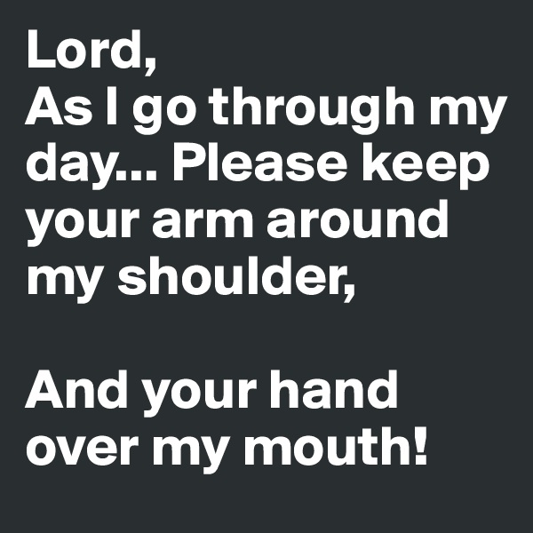 Lord, 
As I go through my day... Please keep your arm around my shoulder, 

And your hand over my mouth!