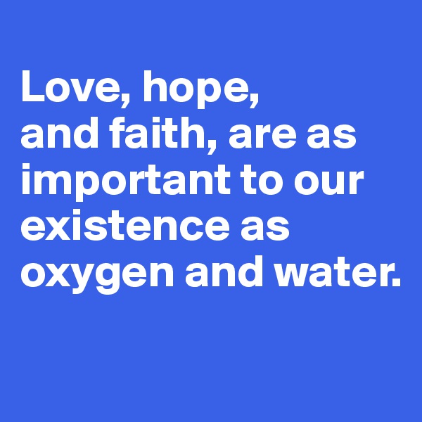 
Love, hope, 
and faith, are as important to our existence as oxygen and water.

