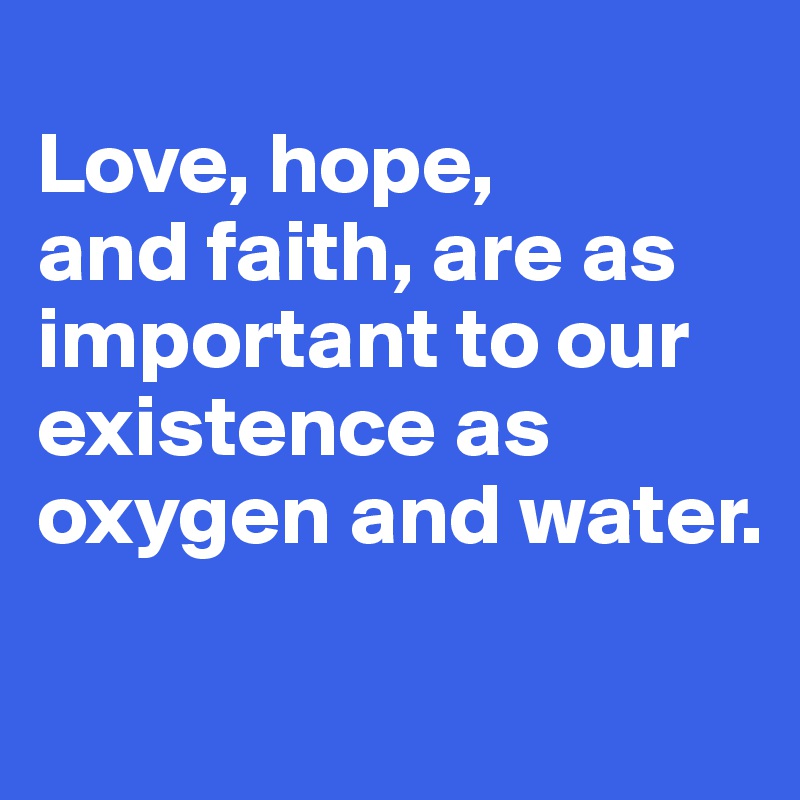 
Love, hope, 
and faith, are as important to our existence as oxygen and water.

