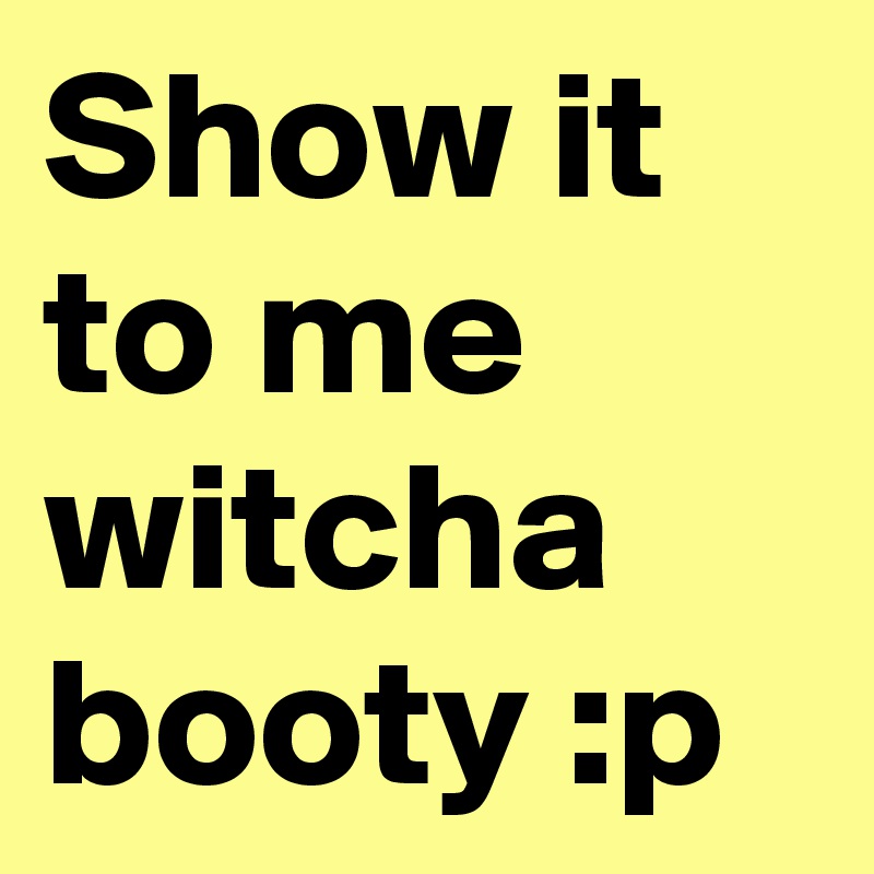 Show it to me witcha booty :p