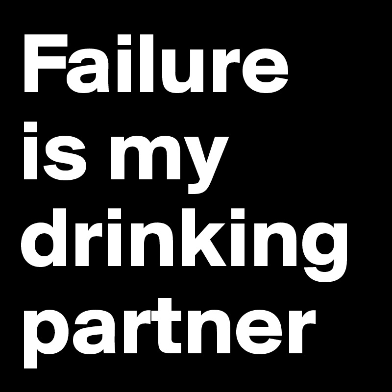 Failure is my drinking partner