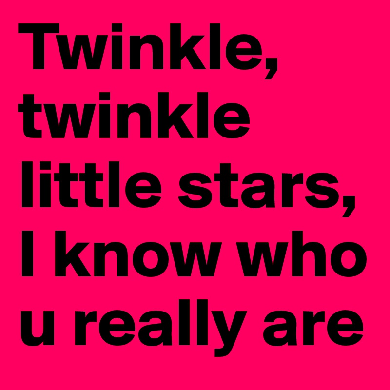 Twinkle, twinkle little stars, I know who u really are