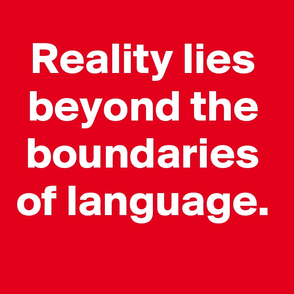 Reality lies beyond the boundaries of language.       