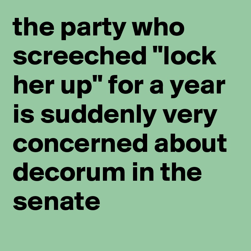 the party who screeched "lock her up" for a year is suddenly very concerned about decorum in the senate