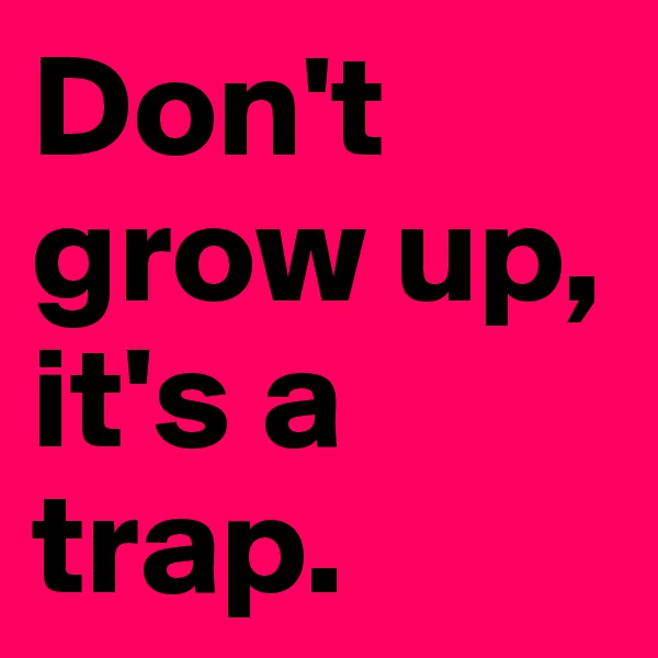 Don't grow up, it's a trap. 