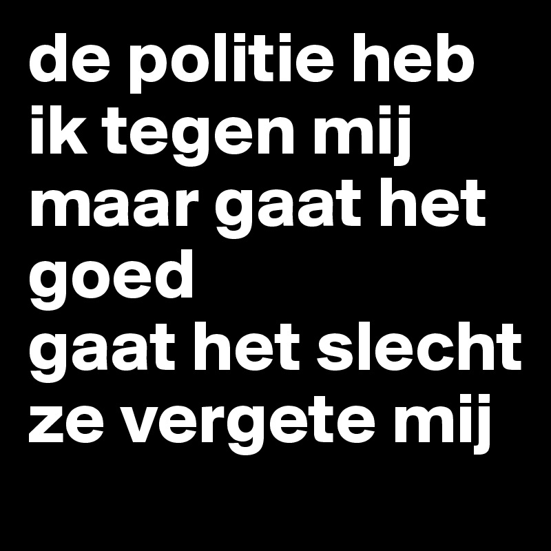 de politie heb ik tegen mij maar gaat het goed 
gaat het slecht
ze vergete mij