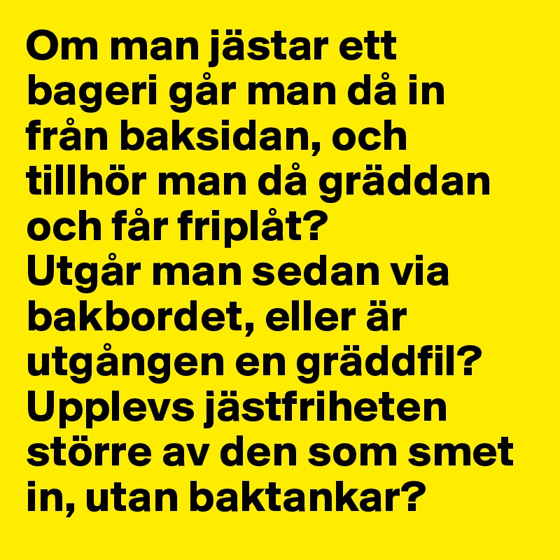 Om man jästar ett bageri går man då in från baksidan, och tillhör man då gräddan och får friplåt? 
Utgår man sedan via bakbordet, eller är utgången en gräddfil? Upplevs jästfriheten större av den som smet in, utan baktankar?