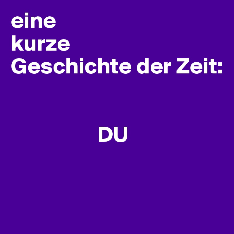 eine 
kurze 
Geschichte der Zeit:


                   DU


