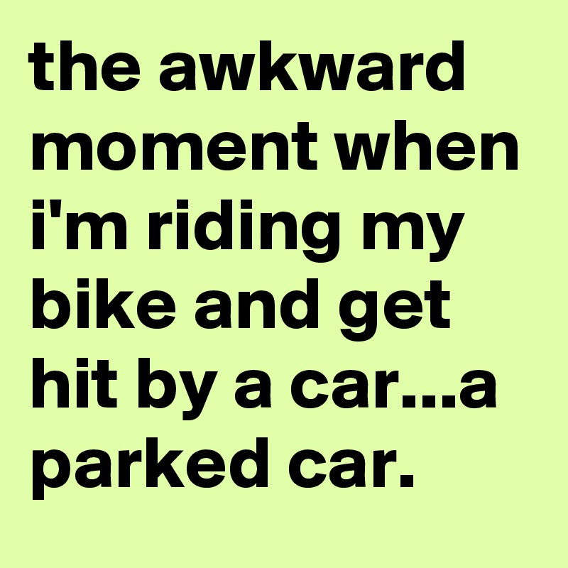 the awkward moment when i'm riding my bike and get hit by a car...a parked car.