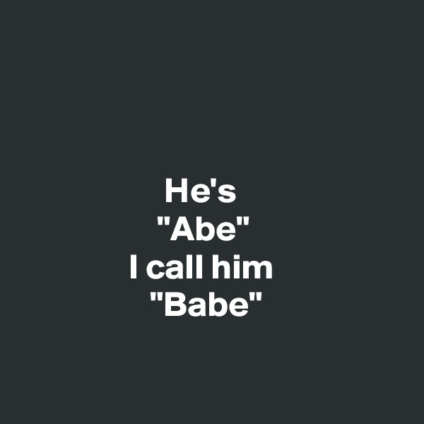 



                    He's
                   "Abe"
               I call him
                  "Babe"


