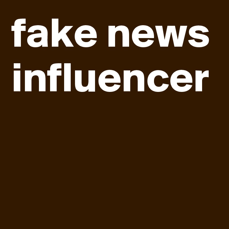fake news influencer