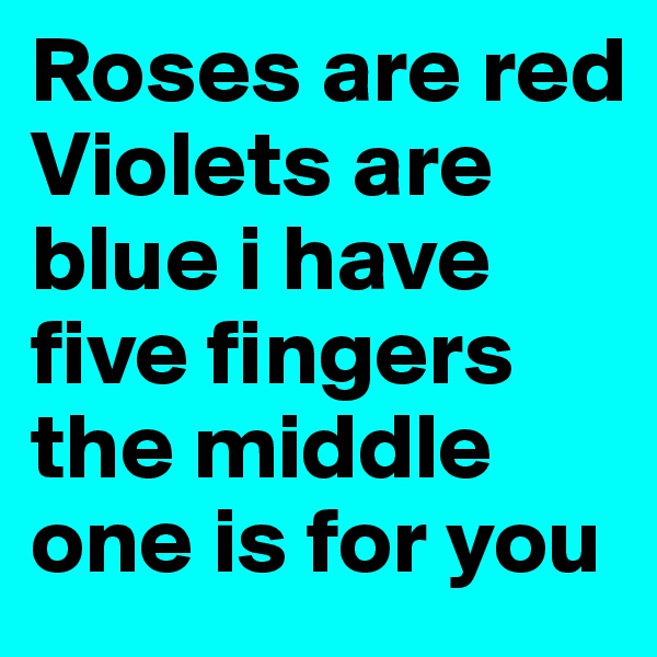 Roses are red 
Violets are blue i have five fingers the middle one is for you