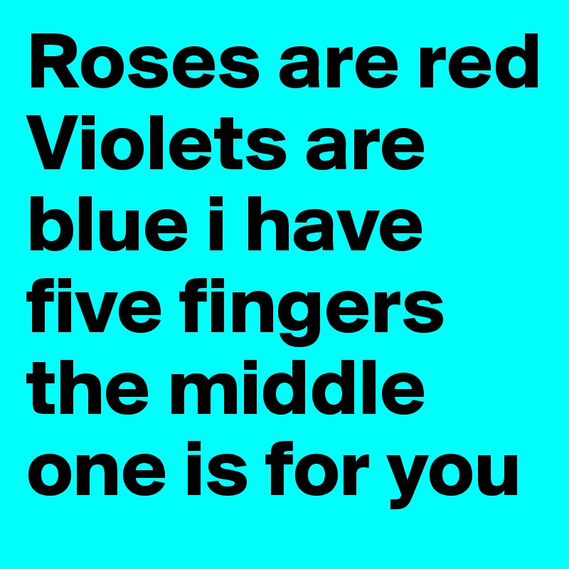 Roses are red 
Violets are blue i have five fingers the middle one is for you
