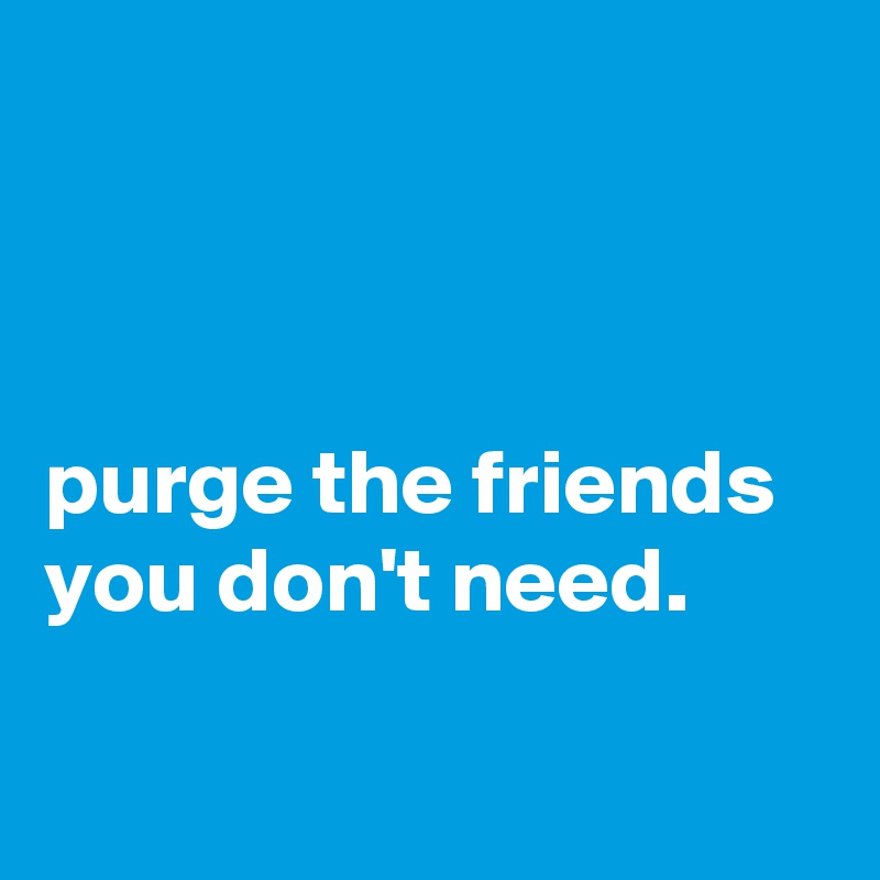 



purge the friends you don't need.

