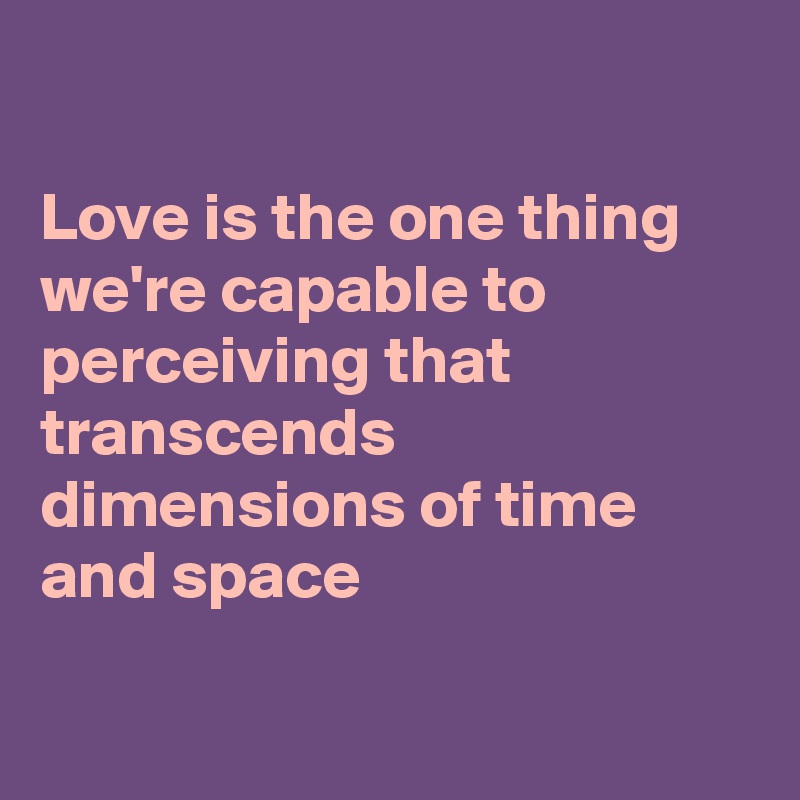 

Love is the one thing we're capable to perceiving that transcends dimensions of time and space

