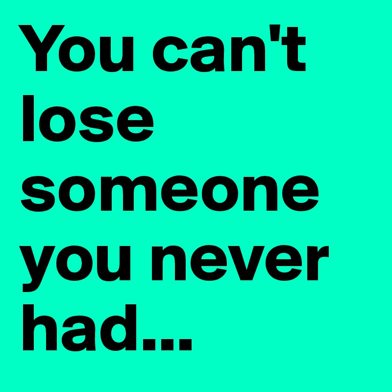 You can't lose someone you never had...