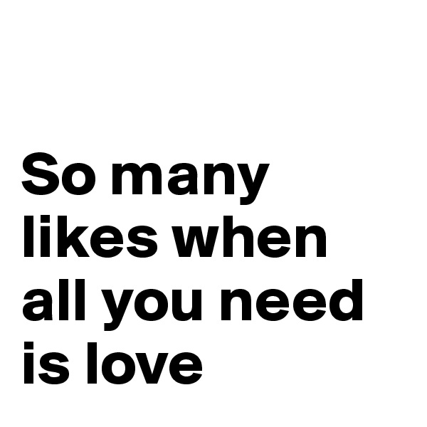 

So many likes when all you need is love