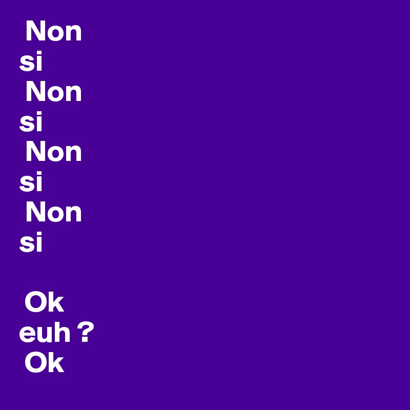  Non
si
 Non
si
 Non
si
 Non
si

 Ok
euh ?
 Ok
