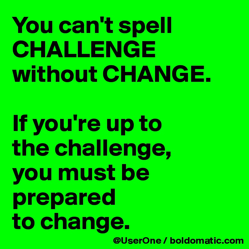 You can't spell CHALLENGE
without CHANGE.

If you're up to
the challenge,
you must be
prepared
to change.
