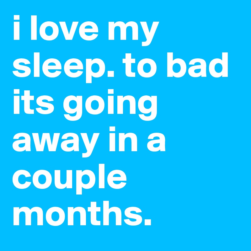 i love my sleep. to bad its going away in a couple months. 