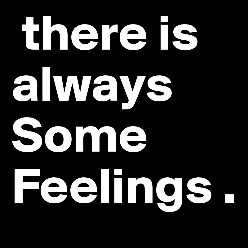  there is always Some Feelings .