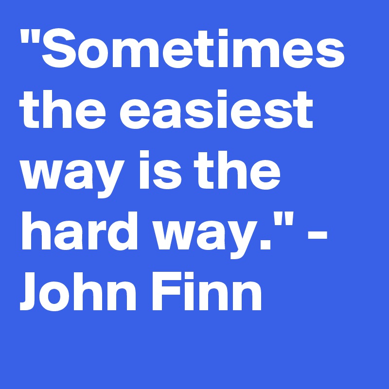 "Sometimes the easiest way is the hard way." - John Finn