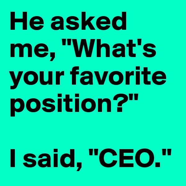 He asked me, "What's your favorite position?"

I said, "CEO."