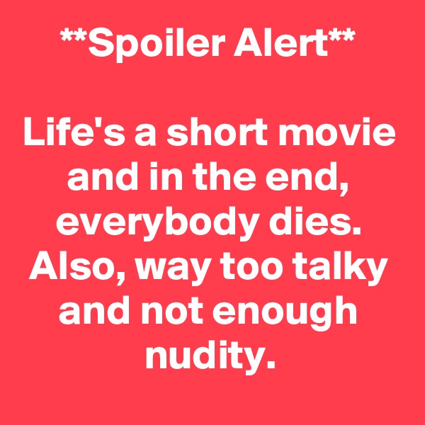 **Spoiler Alert**

Life's a short movie and in the end, everybody dies.
Also, way too talky and not enough nudity.
