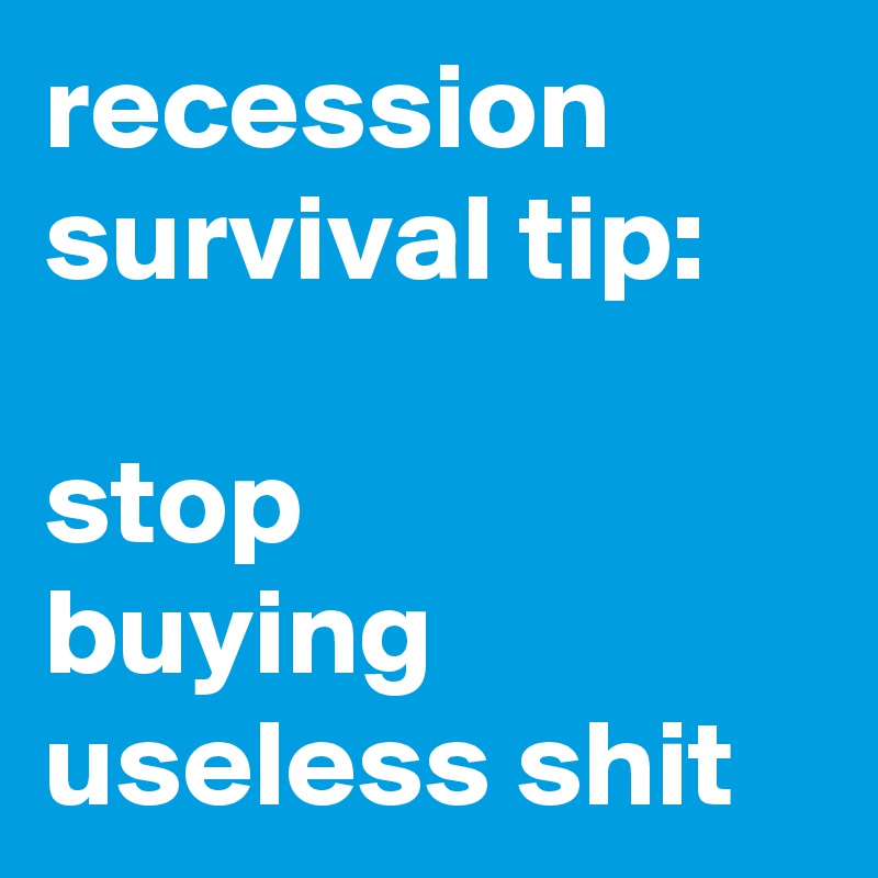 recession survival tip:

stop
buying useless shit