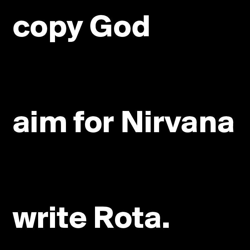 copy God


aim for Nirvana


write Rota.