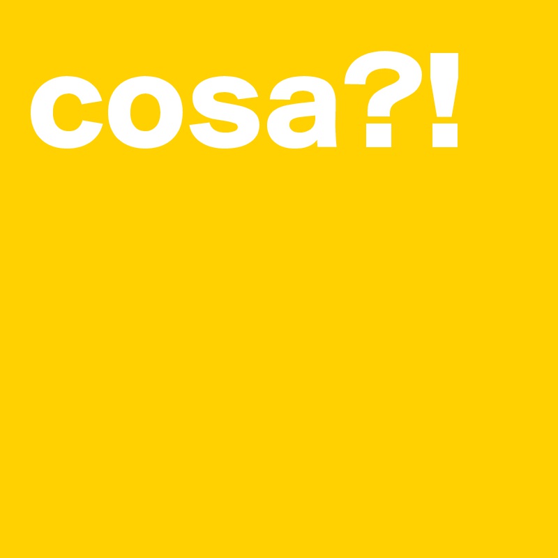 cosa?!