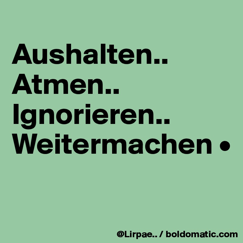 
Aushalten..
Atmen..
Ignorieren..
Weitermachen •

