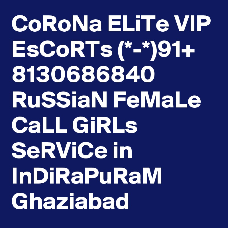 CoRoNa ELiTe VIP EsCoRTs (*-*)91+ 8130686840 RuSSiaN FeMaLe CaLL GiRLs SeRViCe in InDiRaPuRaM Ghaziabad