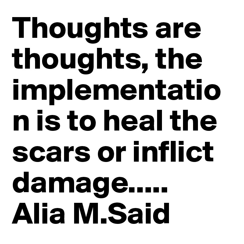 Thoughts are thoughts, the implementation is to heal the scars or inflict damage.....
Alia M.Said