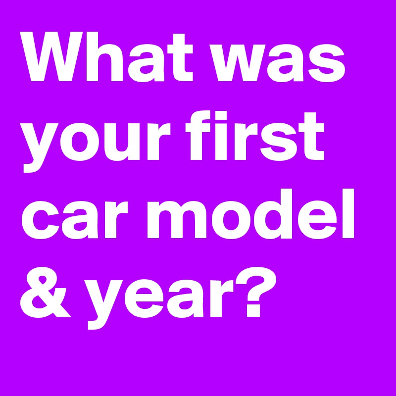 What was your first car model & year?