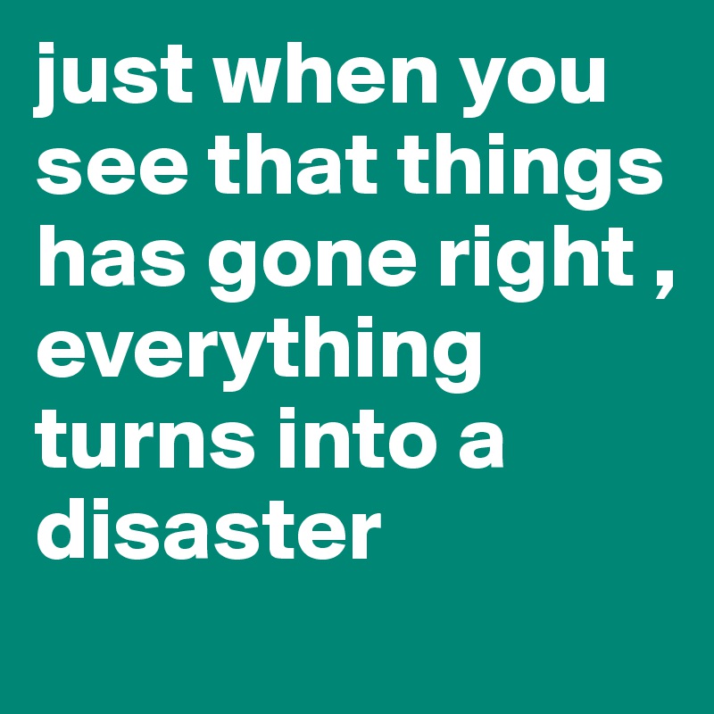 just when you see that things has gone right ,
everything turns into a disaster 