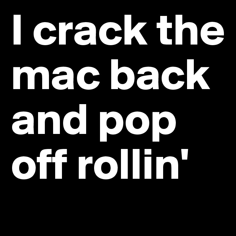 I crack the mac back and pop off rollin'